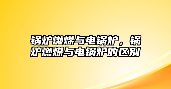 鍋爐燃煤與電鍋爐，鍋爐燃煤與電鍋爐的區(qū)別