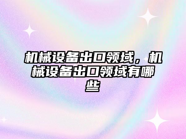 機械設(shè)備出口領(lǐng)域，機械設(shè)備出口領(lǐng)域有哪些