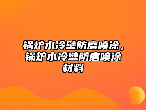 鍋爐水冷壁防磨噴涂，鍋爐水冷壁防磨噴涂材料