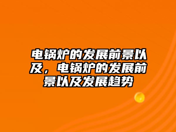 電鍋爐的發(fā)展前景以及，電鍋爐的發(fā)展前景以及發(fā)展趨勢