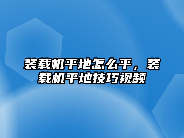 裝載機平地怎么平，裝載機平地技巧視頻