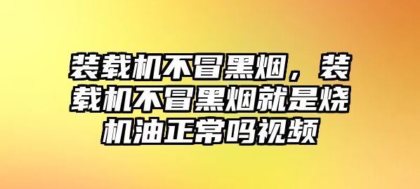 裝載機(jī)不冒黑煙，裝載機(jī)不冒黑煙就是燒機(jī)油正常嗎視頻