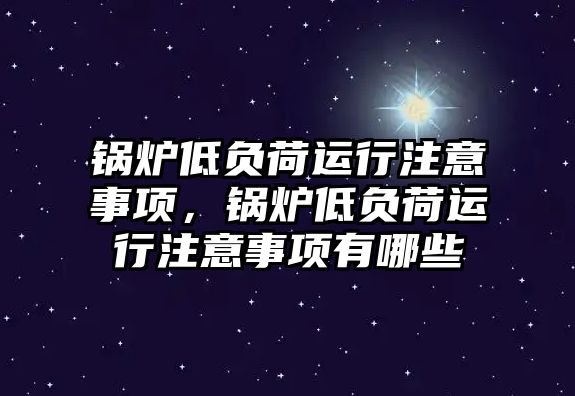 鍋爐低負荷運行注意事項，鍋爐低負荷運行注意事項有哪些