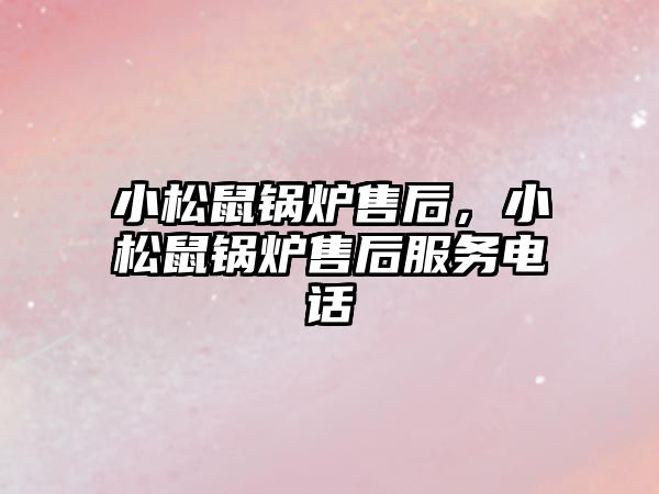 小松鼠鍋爐售后，小松鼠鍋爐售后服務電話