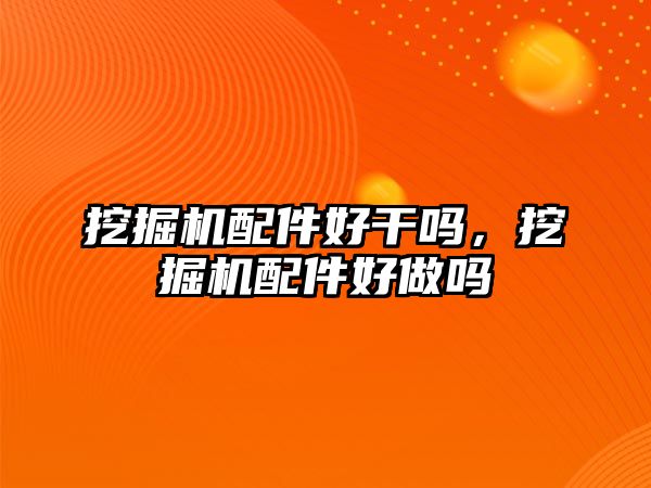 挖掘機配件好干嗎，挖掘機配件好做嗎