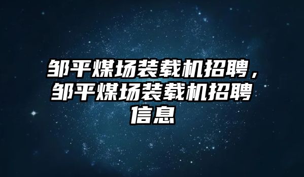 鄒平煤場(chǎng)裝載機(jī)招聘，鄒平煤場(chǎng)裝載機(jī)招聘信息