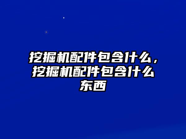 挖掘機配件包含什么，挖掘機配件包含什么東西