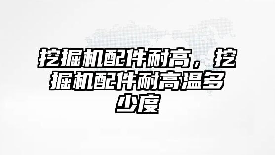 挖掘機配件耐高，挖掘機配件耐高溫多少度