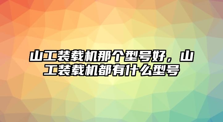 山工裝載機那個型號好，山工裝載機都有什么型號