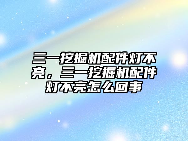 三一挖掘機(jī)配件燈不亮，三一挖掘機(jī)配件燈不亮怎么回事