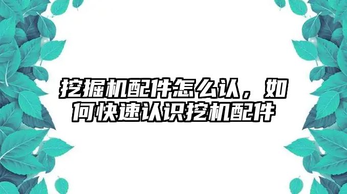 挖掘機(jī)配件怎么認(rèn)，如何快速認(rèn)識挖機(jī)配件