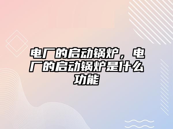 電廠的啟動鍋爐，電廠的啟動鍋爐是什么功能