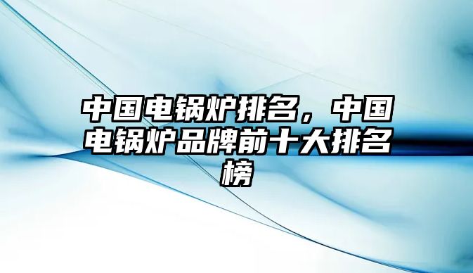 中國(guó)電鍋爐排名，中國(guó)電鍋爐品牌前十大排名榜