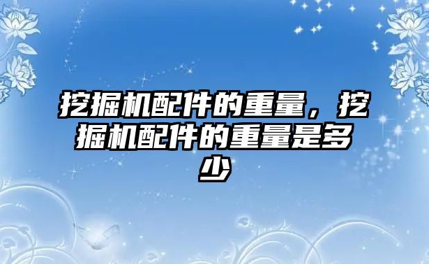 挖掘機配件的重量，挖掘機配件的重量是多少