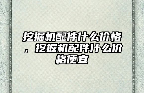 挖掘機配件什么價格，挖掘機配件什么價格便宜