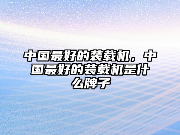 中國(guó)最好的裝載機(jī)，中國(guó)最好的裝載機(jī)是什么牌子