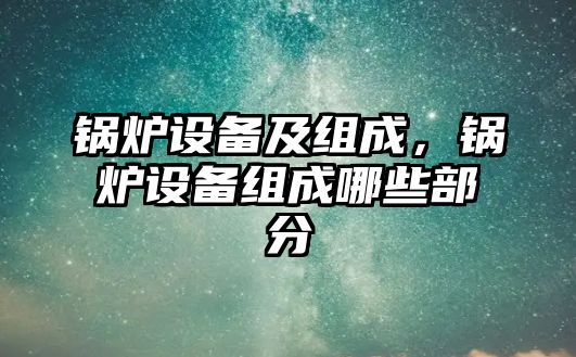 鍋爐設(shè)備及組成，鍋爐設(shè)備組成哪些部分