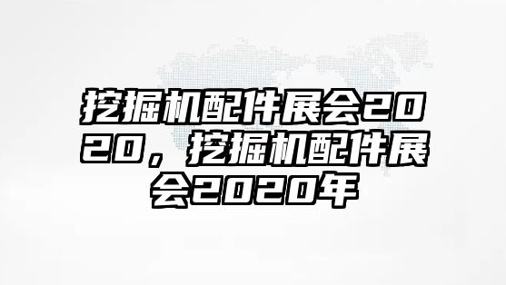 挖掘機配件展會2020，挖掘機配件展會2020年