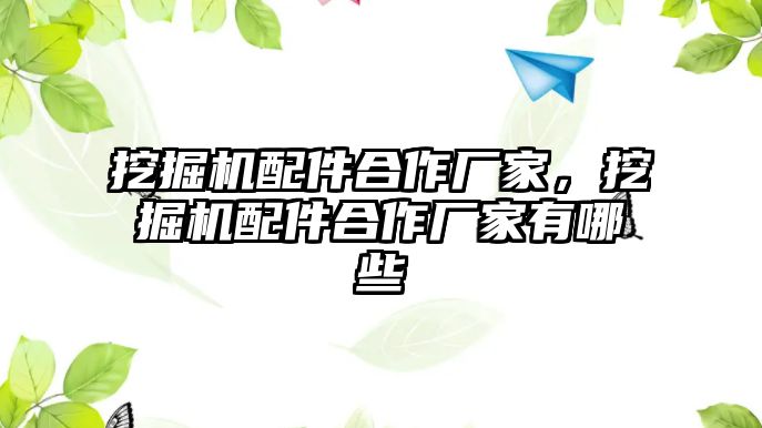 挖掘機配件合作廠家，挖掘機配件合作廠家有哪些