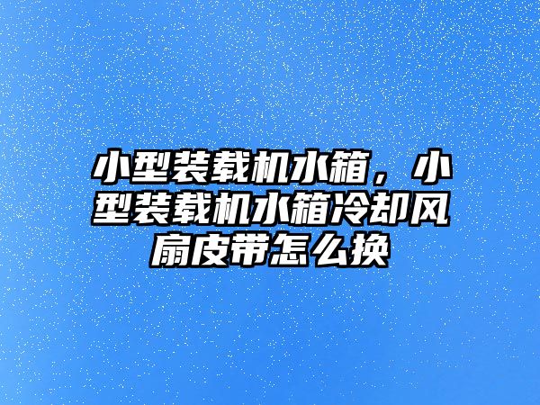 小型裝載機水箱，小型裝載機水箱冷卻風(fēng)扇皮帶怎么換