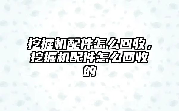 挖掘機配件怎么回收，挖掘機配件怎么回收的