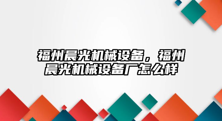 福州晨光機械設(shè)備，福州晨光機械設(shè)備廠怎么樣