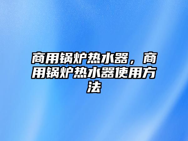 商用鍋爐熱水器，商用鍋爐熱水器使用方法