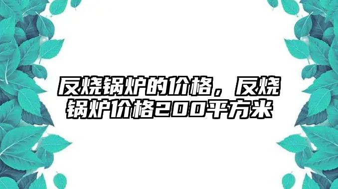 反燒鍋爐的價(jià)格，反燒鍋爐價(jià)格200平方米