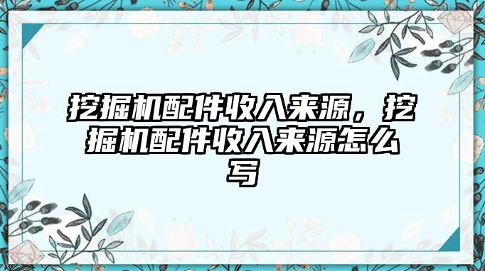 挖掘機配件收入來源，挖掘機配件收入來源怎么寫