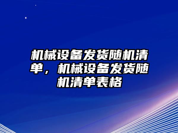 機(jī)械設(shè)備發(fā)貨隨機(jī)清單，機(jī)械設(shè)備發(fā)貨隨機(jī)清單表格