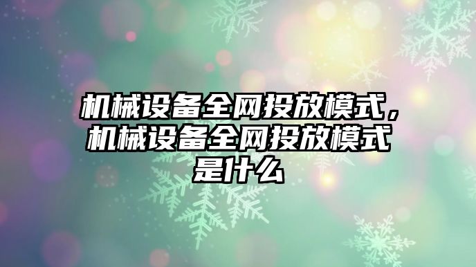 機械設(shè)備全網(wǎng)投放模式，機械設(shè)備全網(wǎng)投放模式是什么