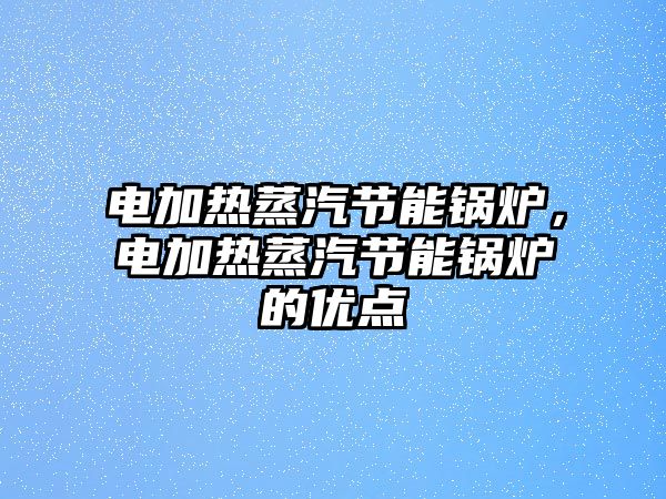 電加熱蒸汽節(jié)能鍋爐，電加熱蒸汽節(jié)能鍋爐的優(yōu)點(diǎn)