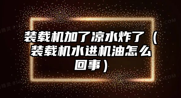 裝載機加了涼水炸了（裝載機水進(jìn)機油怎么回事）