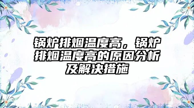 鍋爐排煙溫度高，鍋爐排煙溫度高的原因分析及解決措施