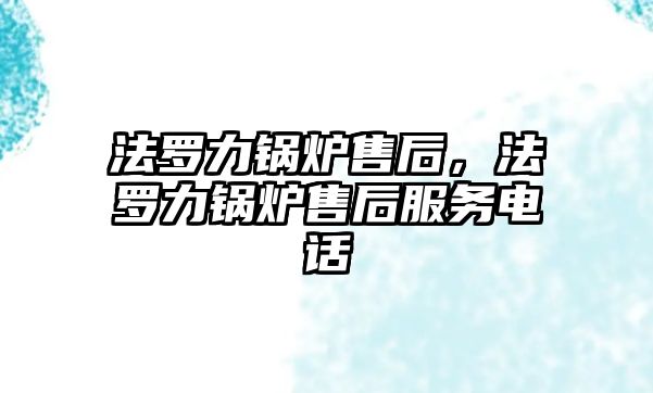 法羅力鍋爐售后，法羅力鍋爐售后服務電話