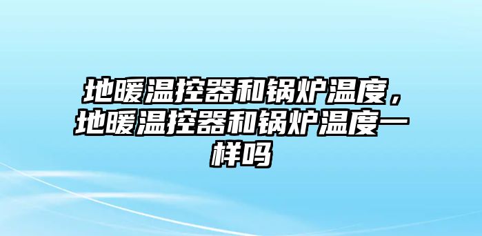 地暖溫控器和鍋爐溫度，地暖溫控器和鍋爐溫度一樣嗎