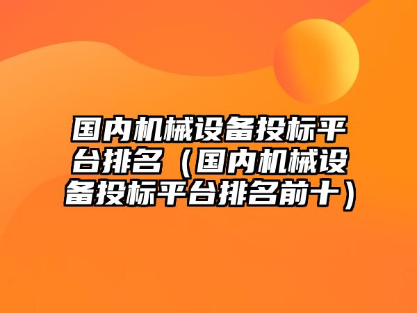 國內(nèi)機(jī)械設(shè)備投標(biāo)平臺排名（國內(nèi)機(jī)械設(shè)備投標(biāo)平臺排名前十）