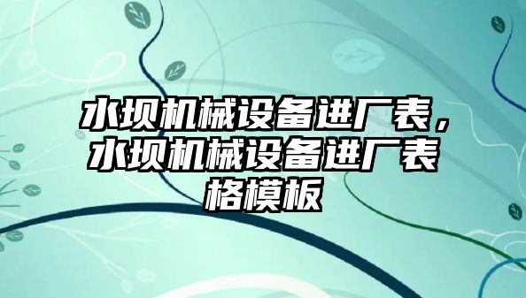 水壩機(jī)械設(shè)備進(jìn)廠表，水壩機(jī)械設(shè)備進(jìn)廠表格模板