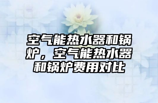 空氣能熱水器和鍋爐，空氣能熱水器和鍋爐費(fèi)用對(duì)比