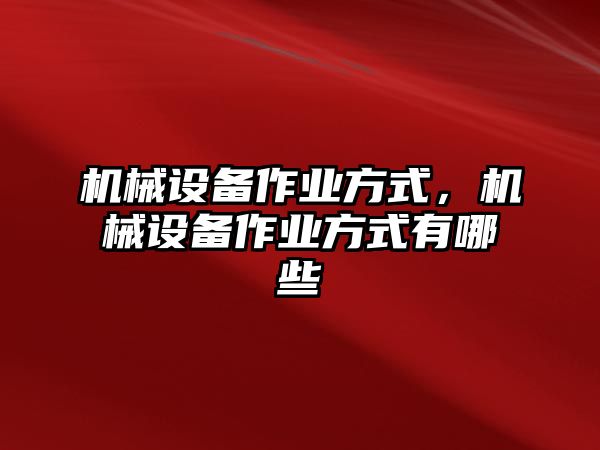 機(jī)械設(shè)備作業(yè)方式，機(jī)械設(shè)備作業(yè)方式有哪些