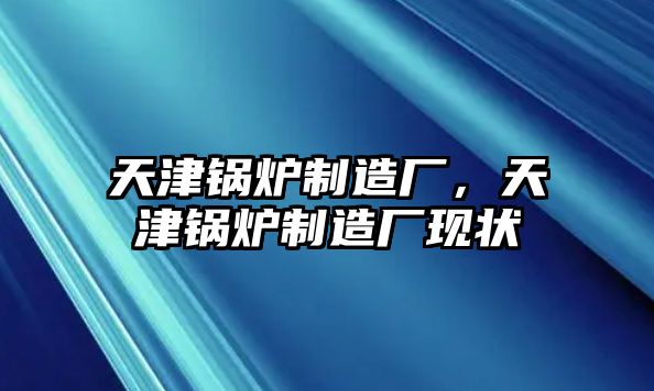 天津鍋爐制造廠，天津鍋爐制造廠現(xiàn)狀