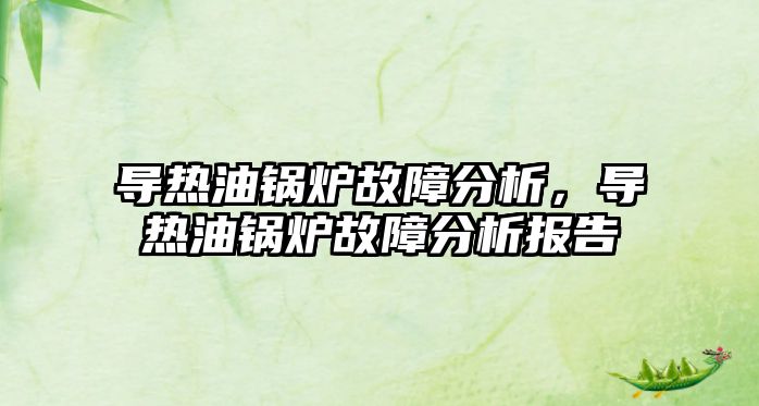 導(dǎo)熱油鍋爐故障分析，導(dǎo)熱油鍋爐故障分析報告