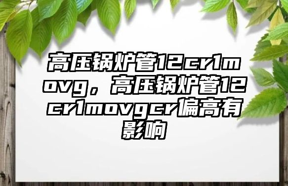 高壓鍋爐管12cr1movg，高壓鍋爐管12cr1movgcr偏高有影響