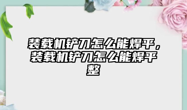 裝載機(jī)鏟刀怎么能焊平，裝載機(jī)鏟刀怎么能焊平整