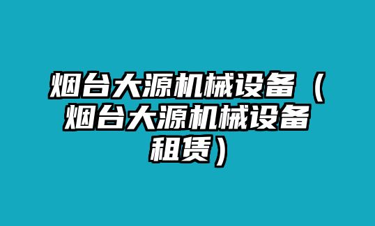 煙臺大源機械設備（煙臺大源機械設備租賃）