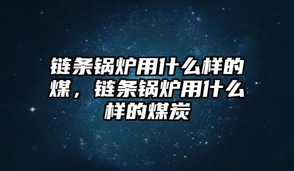 鏈條鍋爐用什么樣的煤，鏈條鍋爐用什么樣的煤炭