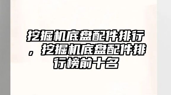 挖掘機底盤配件排行，挖掘機底盤配件排行榜前十名