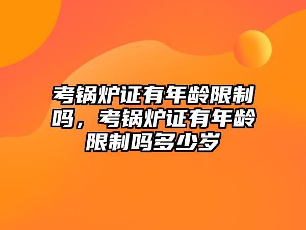 考鍋爐證有年齡限制嗎，考鍋爐證有年齡限制嗎多少歲