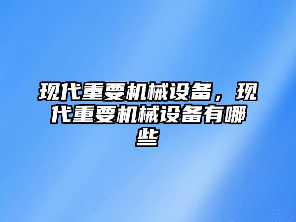 現(xiàn)代重要機械設(shè)備，現(xiàn)代重要機械設(shè)備有哪些