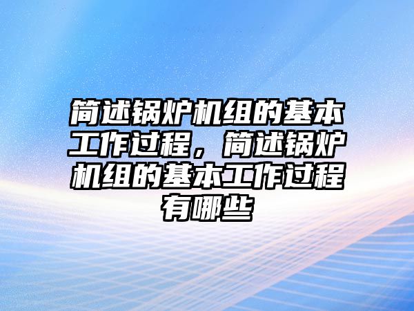 簡(jiǎn)述鍋爐機(jī)組的基本工作過程，簡(jiǎn)述鍋爐機(jī)組的基本工作過程有哪些